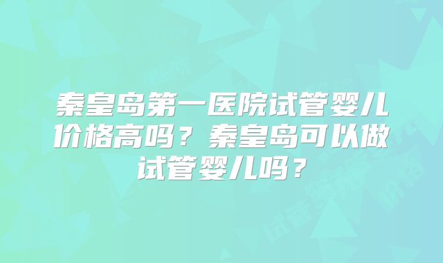 秦皇岛第一医院试管婴儿价格高吗？秦皇岛可以做试管婴儿吗？