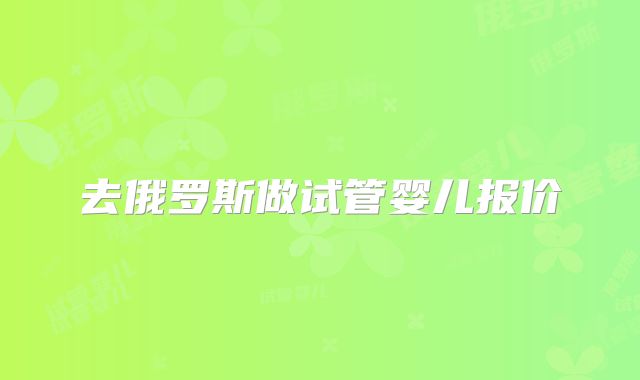 去俄罗斯做试管婴儿报价