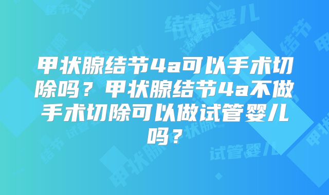 甲状腺结节4a可以手术切除吗？甲状腺结节4a不做手术切除可以做试管婴儿吗？