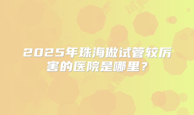 2025年珠海做试管较厉害的医院是哪里？