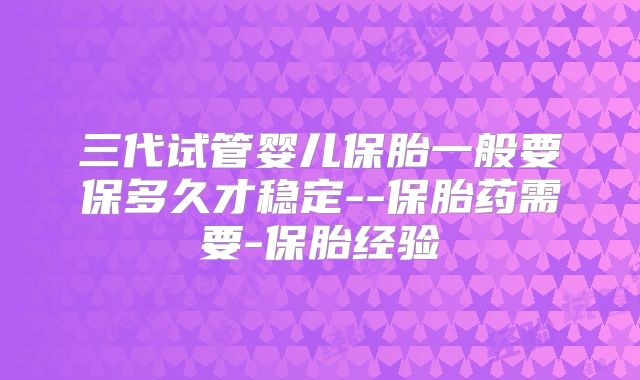 三代试管婴儿保胎一般要保多久才稳定--保胎药需要-保胎经验