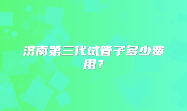 济南第三代试管子多少费用？