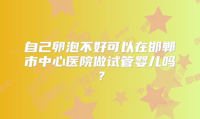 自己卵泡不好可以在邯郸市中心医院做试管婴儿吗？
