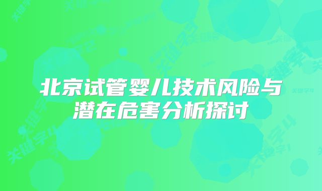 北京试管婴儿技术风险与潜在危害分析探讨