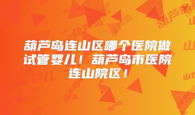 葫芦岛连山区哪个医院做试管婴儿！葫芦岛市医院连山院区！