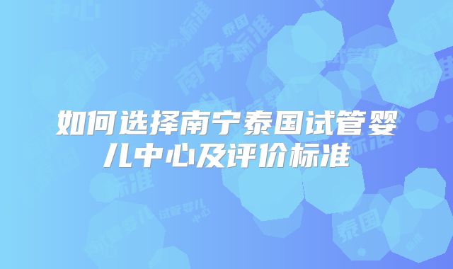 如何选择南宁泰国试管婴儿中心及评价标准