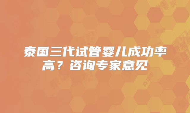 泰国三代试管婴儿成功率高?咨询专家意见