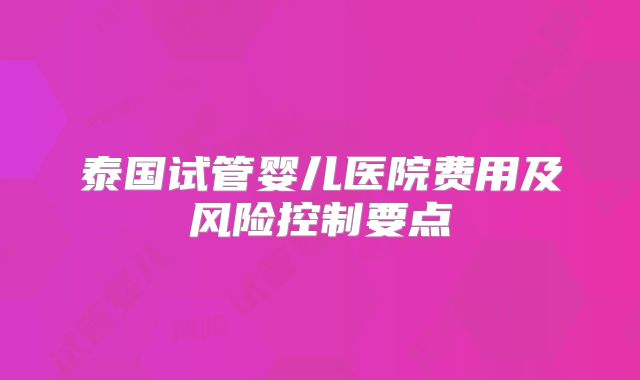 泰国试管婴儿医院费用及风险控制要点