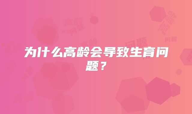 为什么高龄会导致生育问题？