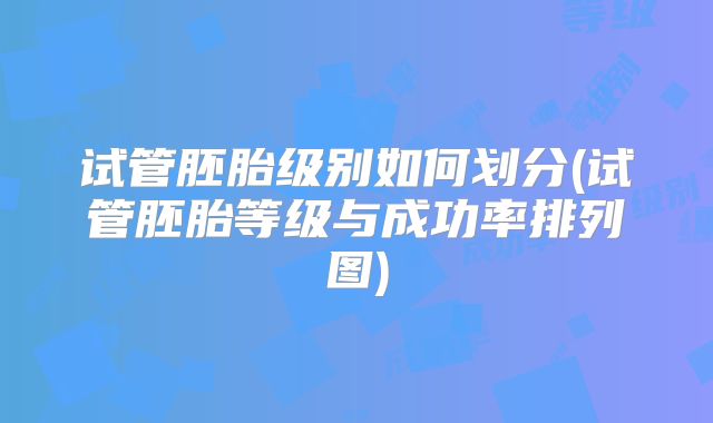 试管胚胎级别如何划分(试管胚胎等级与成功率排列图)