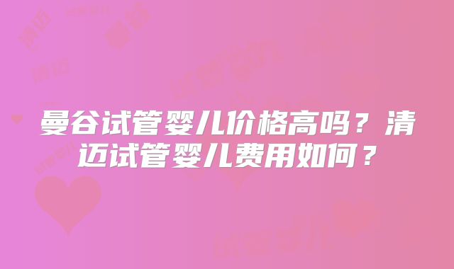 曼谷试管婴儿价格高吗？清迈试管婴儿费用如何？