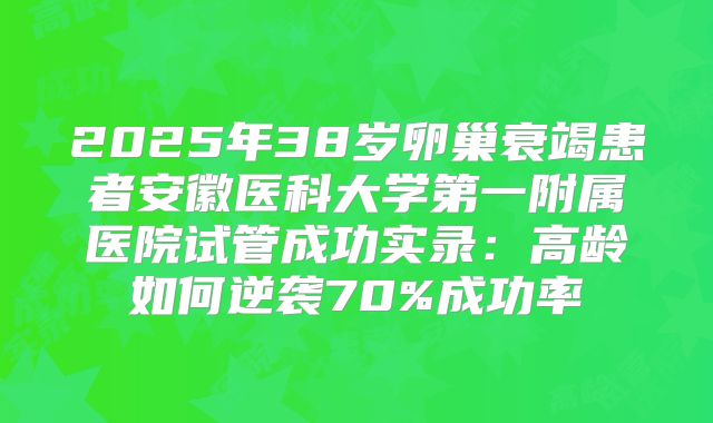 2025年38岁卵巢衰竭患者安徽医科大学第一附属医院试管成功实录：高龄如何逆袭70%成功率