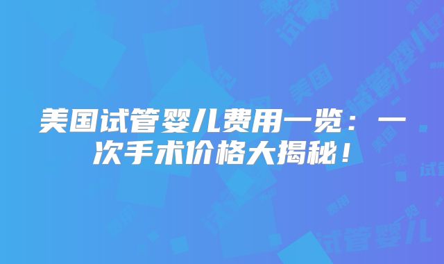 美国试管婴儿费用一览:一次手术价格大揭秘!