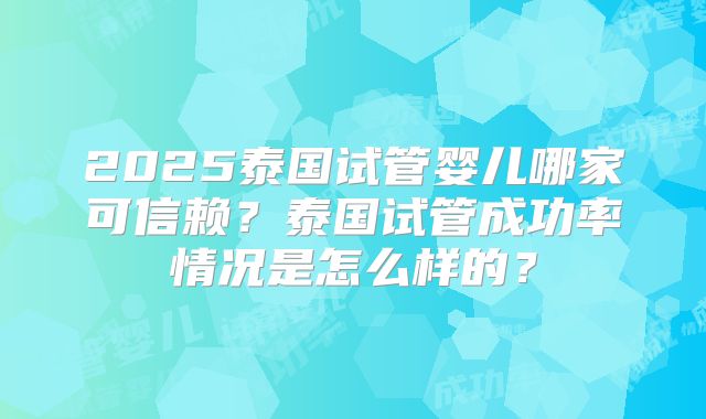 2025泰国试管婴儿哪家可信赖？泰国试管成功率情况是怎么样的？