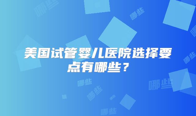 美国试管婴儿医院选择要点有哪些？