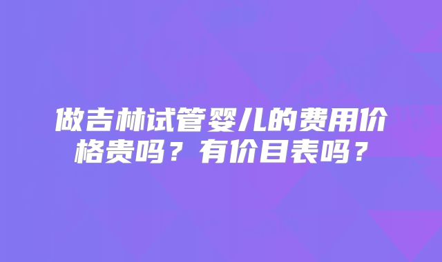 做吉林试管婴儿的费用价格贵吗？有价目表吗？