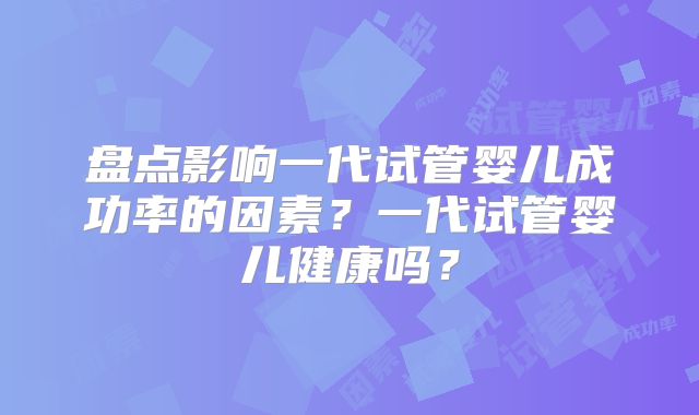 盘点影响一代试管婴儿成功率的因素？一代试管婴儿健康吗？