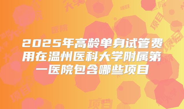 2025年高龄单身试管费用在温州医科大学附属第一医院包含哪些项目