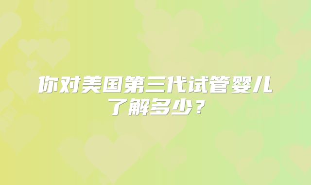 你对美国第三代试管婴儿了解多少？