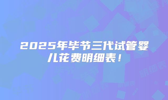 2025年毕节三代试管婴儿花费明细表！