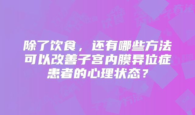 除了饮食,还有哪些方法可以改善子宫内膜异位症患者的心理状态?