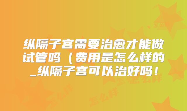 纵隔子宫需要治愈才能做试管吗（费用是怎么样的_纵隔子宫可以治好吗！