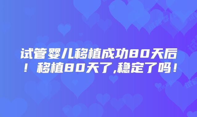 试管婴儿移植成功80天后！移植80天了,稳定了吗！