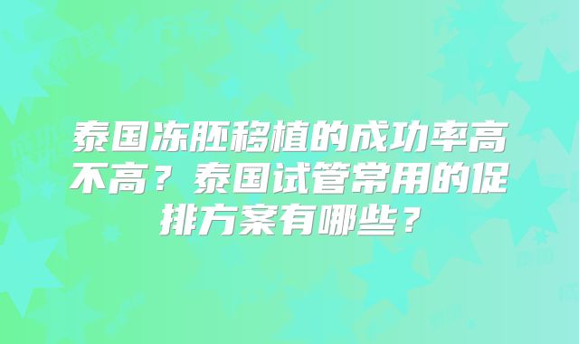 泰国冻胚移植的成功率高不高?泰国试管常用的促排方案有哪些?