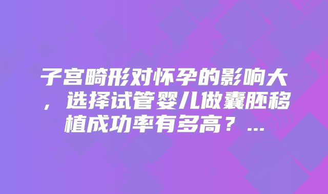 子宫畸形对怀孕的影响大，选择试管婴儿做囊胚移植成功率有多高？...
