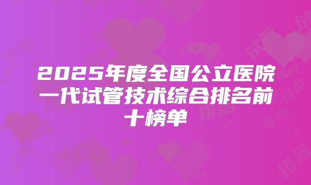 2025年度全国公立医院一代试管技术综合排名前十榜单