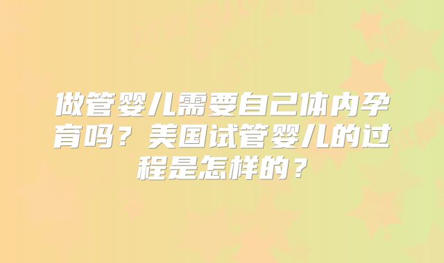 做管婴儿需要自己体内孕育吗？美国试管婴儿的过程是怎样的？