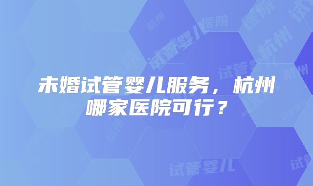 未婚试管婴儿服务,杭州哪家医院可行?