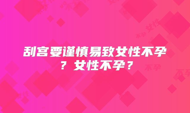 刮宫要谨慎易致女性不孕？女性不孕？