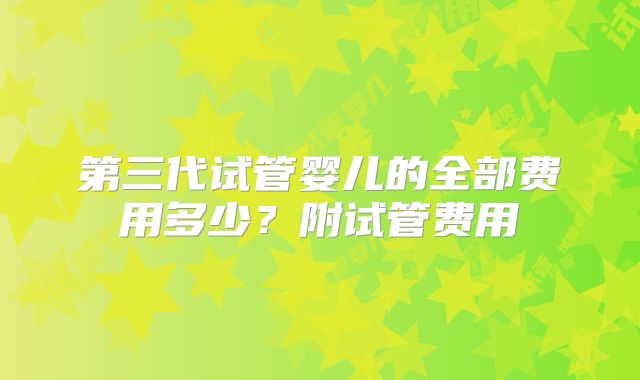 第三代试管婴儿的全部费用多少?附试管费用