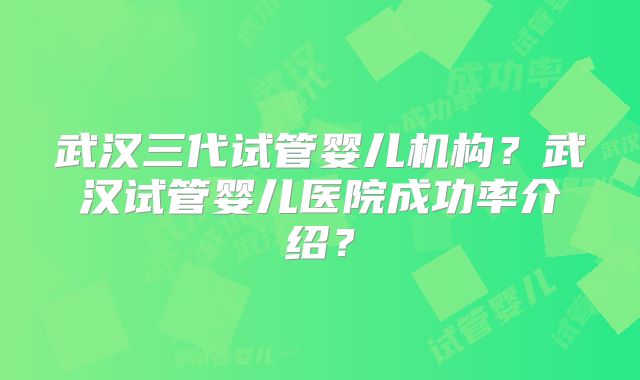 武汉三代试管婴儿机构?武汉试管婴儿医院成功率介绍?