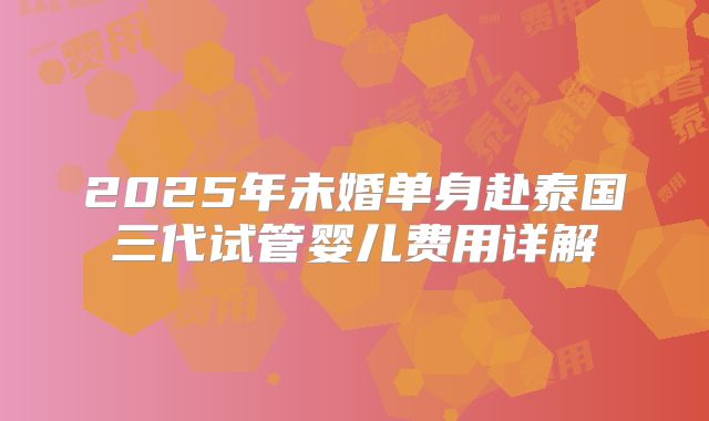 2025年未婚单身赴泰国三代试管婴儿费用详解