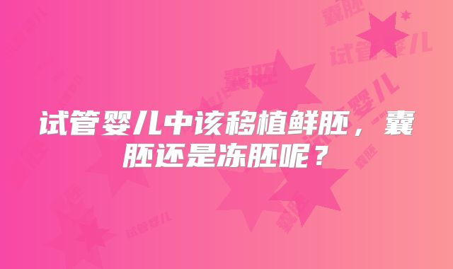 试管婴儿中该移植鲜胚，囊胚还是冻胚呢？