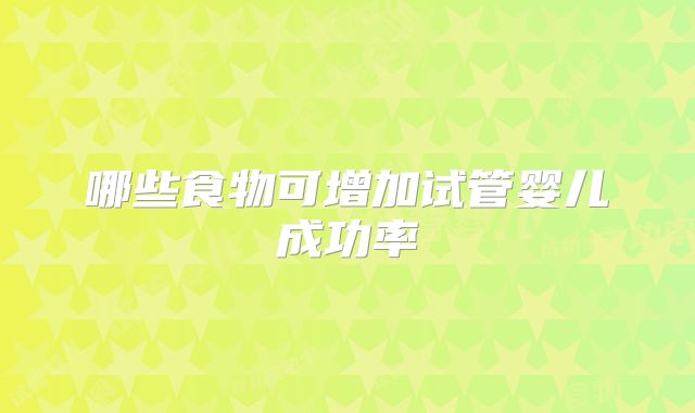 哪些食物可增加试管婴儿成功率