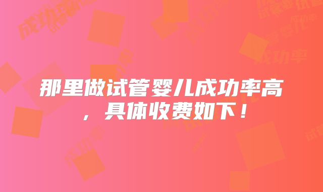 那里做试管婴儿成功率高,具体收费如下!