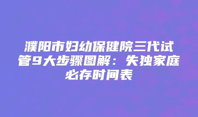 濮阳市妇幼保健院三代试管9大步骤图解：失独家庭必存时间表