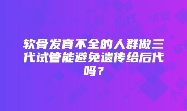软骨发育不全的人群做三代试管能避免遗传给后代吗？