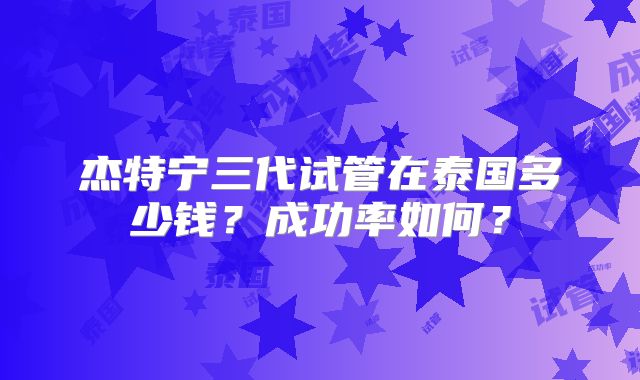 杰特宁三代试管在泰国多少钱？成功率如何？