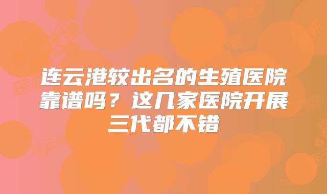 连云港较出名的生殖医院靠谱吗？这几家医院开展三代都不错