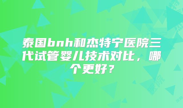泰国bnh和杰特宁医院三代试管婴儿技术对比，哪个更好？