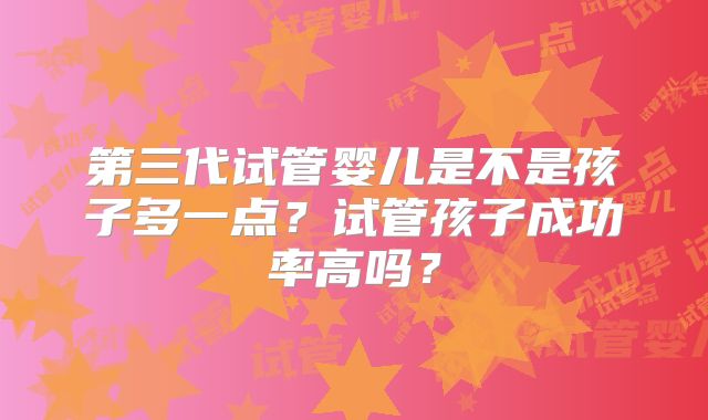 第三代试管婴儿是不是孩子多一点？试管孩子成功率高吗？
