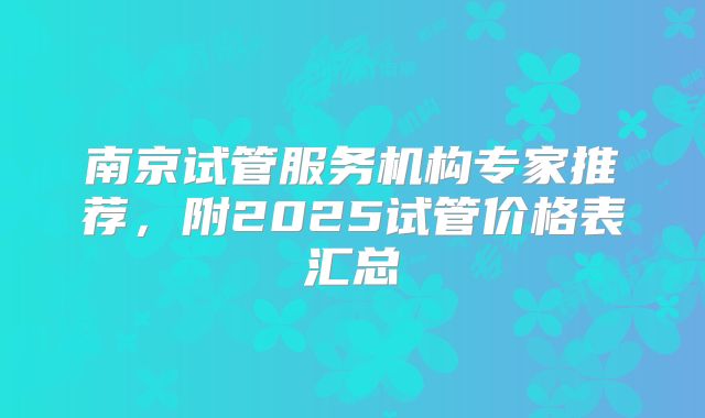 南京试管服务机构专家推荐，附2025试管价格表汇总