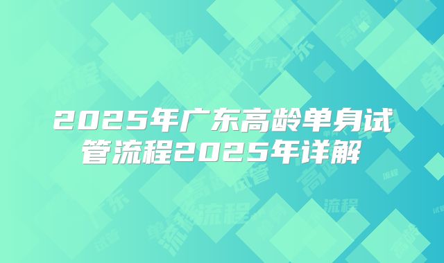 2025年广东高龄单身试管流程2025年详解