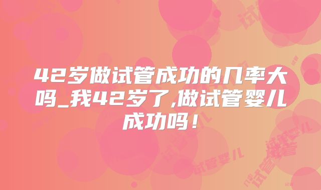 42岁做试管成功的几率大吗_我42岁了,做试管婴儿成功吗！