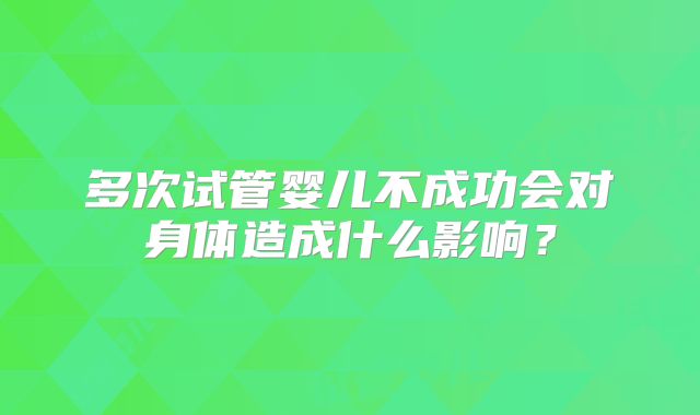 多次试管婴儿不成功会对身体造成什么影响？