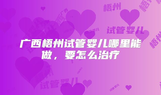 广西梧州试管婴儿哪里能做,要怎么治疗